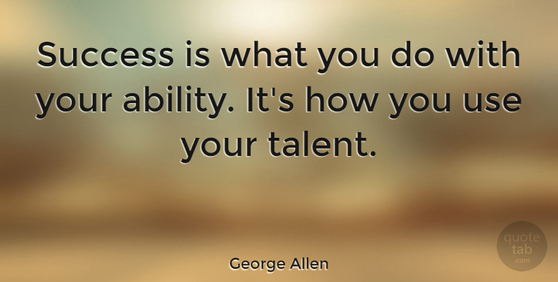 George Allen Quote About Use, Talent, Ability: Success Is What You Do...