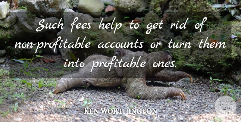 Ken Worthington Quote About Accounts, Help, Profitable, Rid, Turn: Such Fees Help To Get...