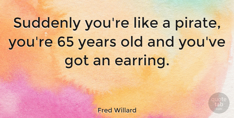 Fred Willard Quote About Years, Pirate, Earrings: Suddenly Youre Like A Pirate...