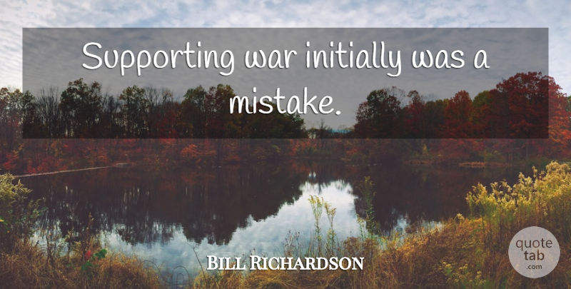 Bill Richardson Quote About War, Mistake: Supporting War Initially Was A...