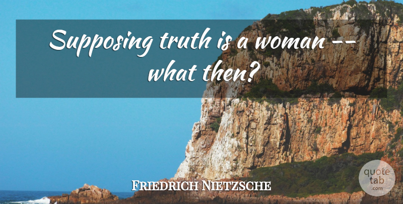 Friedrich Nietzsche Quote About Supposing That, Truth Is, Supposing: Supposing Truth Is A Woman...