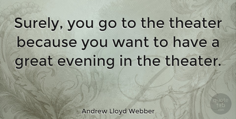 Andrew Lloyd Webber Quote About Evening, Want, Theater: Surely You Go To The...