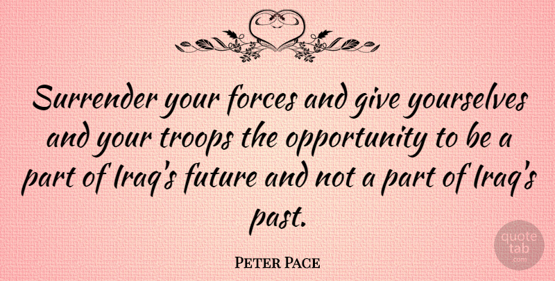 Peter Pace Quote About Forces, Future, Opportunity, Troops, Yourselves: Surrender Your Forces And Give...