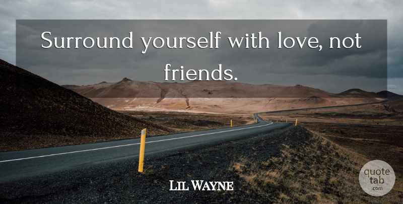 Lil Wayne Quote About Inspiration, Surround Yourself, Not Friends: Surround Yourself With Love Not...
