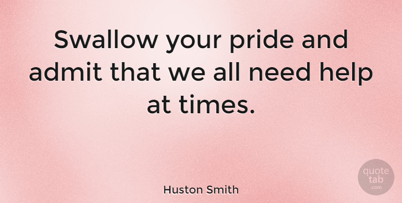 Huston Smith Quote About Pride, Needs, Helping: Swallow Your Pride And Admit...