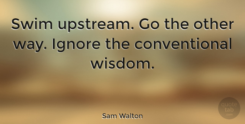 Sam Walton Quote About Swim, Way, Conventional Wisdom: Swim Upstream Go The Other...