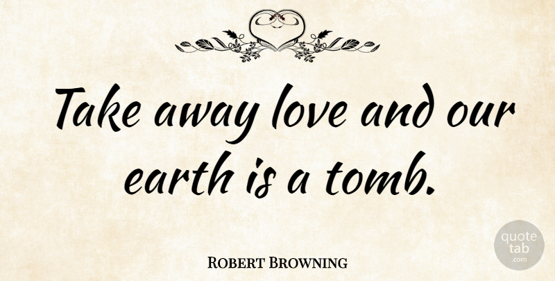 Robert Browning Quote About Love, Life, Positive: Take Away Love And Our...