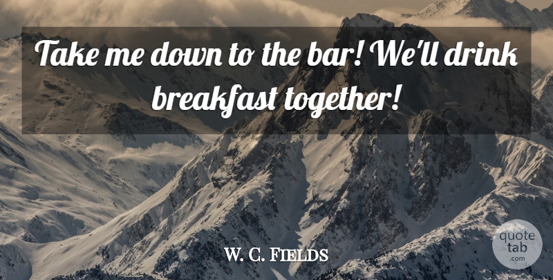 W. C. Fields Quote About Drinking, Together, Bars: Take Me Down To The...