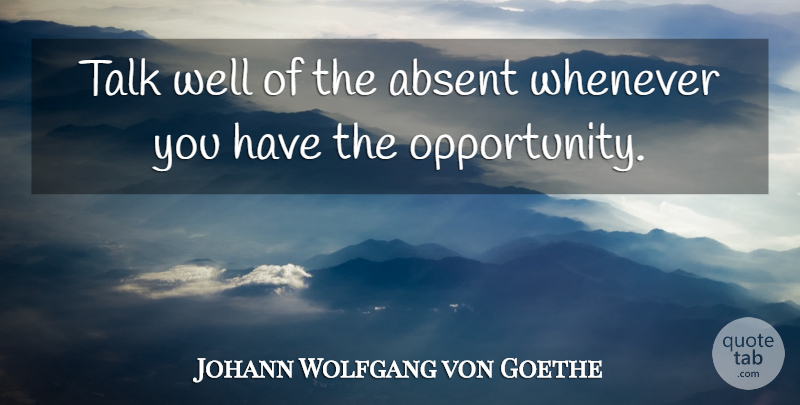 Johann Wolfgang von Goethe Quote About Opportunity, Absence, Wells: Talk Well Of The Absent...