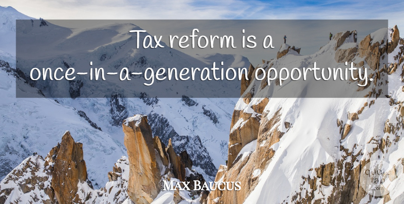 Max Baucus Quote About Opportunity, Reform, Generations: Tax Reform Is A Once...