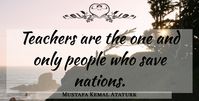 Mustafa Kemal Ataturk Quote About Education, Teacher, People: Teachers Are The One And...