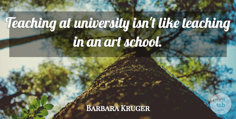 Barbara Kruger Quote About Art, Teaching, School: Teaching At University Isnt Like...