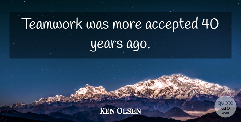 Ken Olsen Quote About Teamwork, Years, Accepted: Teamwork Was More Accepted 40...