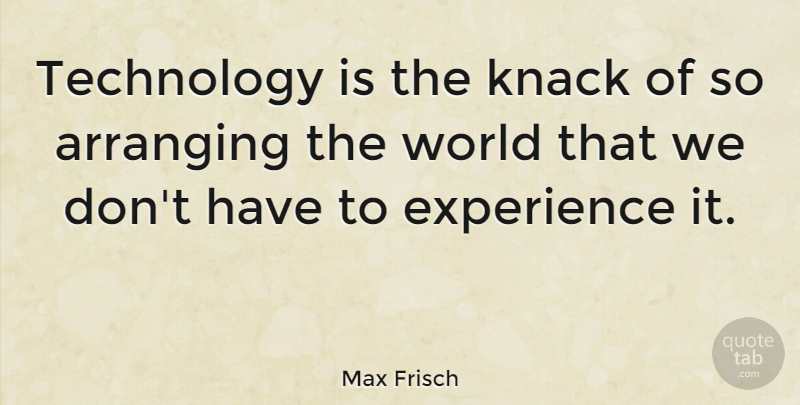 Max Frisch Quote About Arranging, Experience, Knack, Technology: Technology Is The Knack Of...