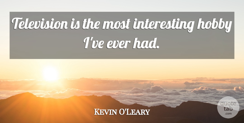 Kevin O'Leary Quote About Interesting, Hobbies, Television: Television Is The Most Interesting...