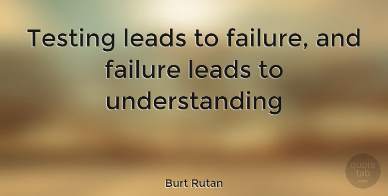 Burt Rutan Quote About Understanding, Testing Yourself, Testing: Testing Leads To Failure And...