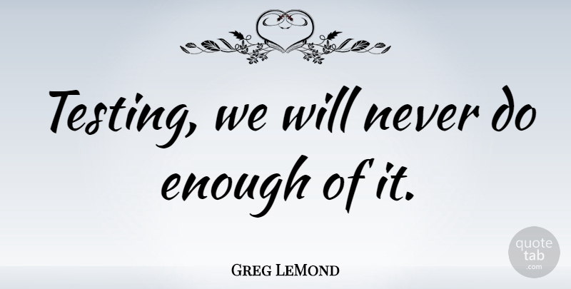Greg LeMond Quote About Enough, Testing: Testing We Will Never Do...