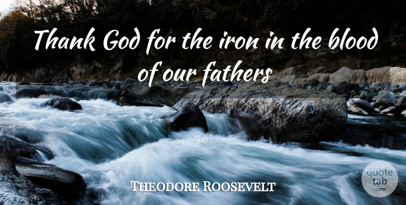 Theodore Roosevelt Quote About Father, Blood, Iron: Thank God For The Iron...