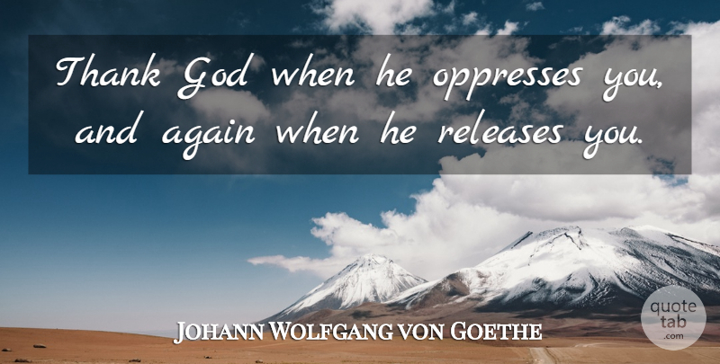 Johann Wolfgang von Goethe Quote About Thankfulness, Thank God, Release: Thank God When He Oppresses...