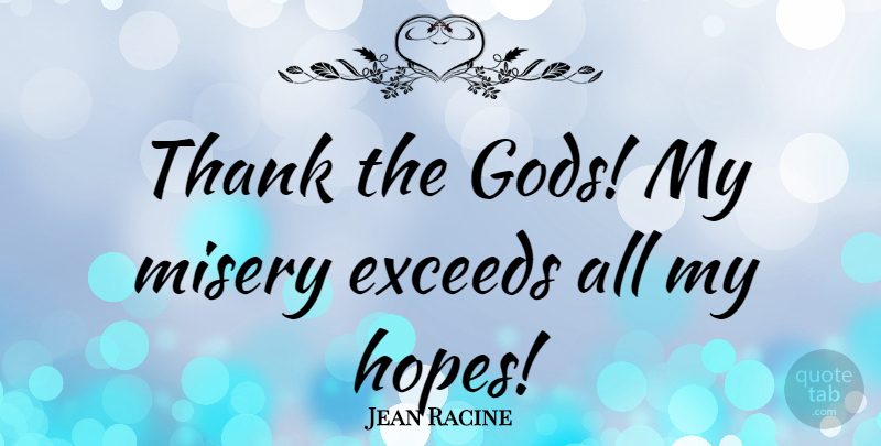 Jean Racine Quote About Misery, Exceed: Thank The Gods My Misery...