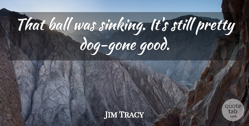 Jim Tracy Quote About Ball: That Ball Was Sinking Its...