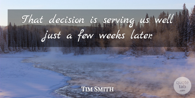 Tim Smith Quote About Decision, Few, Serving, Weeks: That Decision Is Serving Us...
