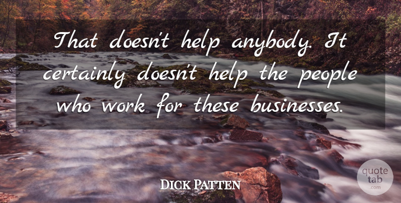 Dick Patten Quote About Certainly, Help, People, Work: That Doesnt Help Anybody It...