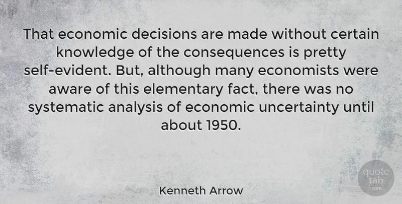 Kenneth Arrow Quote About Although, Analysis, Aware, Certain, Consequences: That Economic Decisions Are Made...