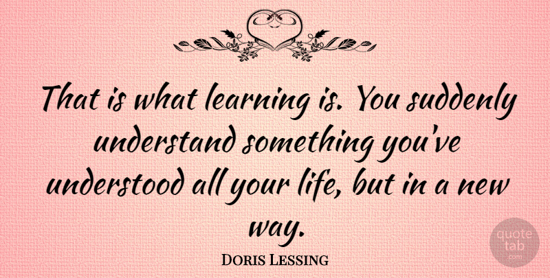 Doris Lessing Quote About Education, Learning, Understanding: That Is What Learning Is...