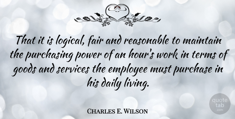 Charles E. Wilson Quote About Employee, Fair, Goods, Maintain, Power: That It Is Logical Fair...