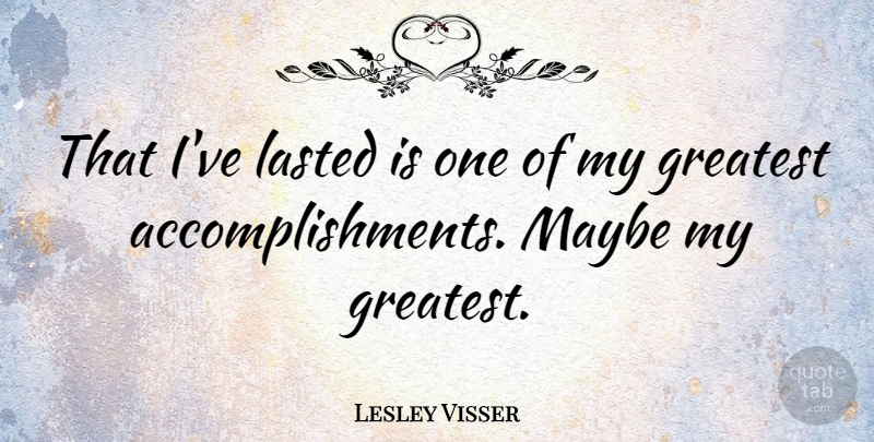 Lesley Visser Quote About Accomplishment, Greatest Accomplishment: That Ive Lasted Is One...