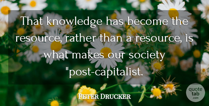Peter Drucker Quote About Our Society, Resources, Capitalist: That Knowledge Has Become The...