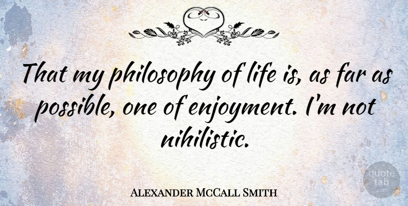 Alexander McCall Smith Quote About Philosophy, Life Is, Life Philosophy: That My Philosophy Of Life...