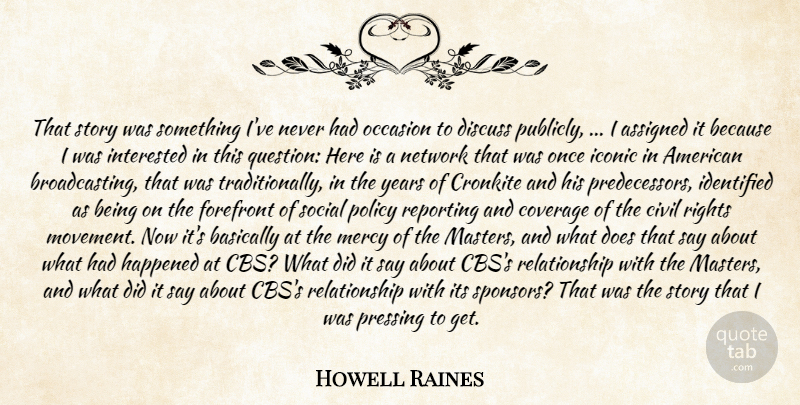 Howell Raines Quote About Assigned, Basically, Civil, Coverage, Cronkite: That Story Was Something Ive...