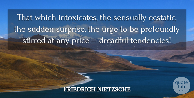 Friedrich Nietzsche Quote About Surprise, Tendencies, Ecstatic: That Which Intoxicates The Sensually...