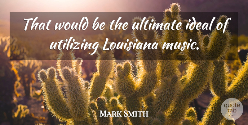 Mark Smith Quote About Ideal, Louisiana, Ultimate: That Would Be The Ultimate...