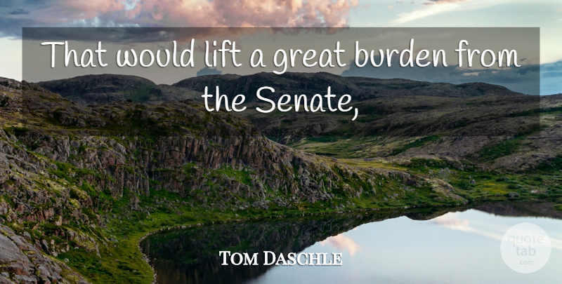 Tom Daschle Quote About Burden, Great, Lift: That Would Lift A Great...