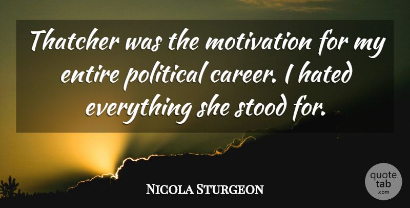 Nicola Sturgeon Quote About Entire, Stood: Thatcher Was The Motivation For...