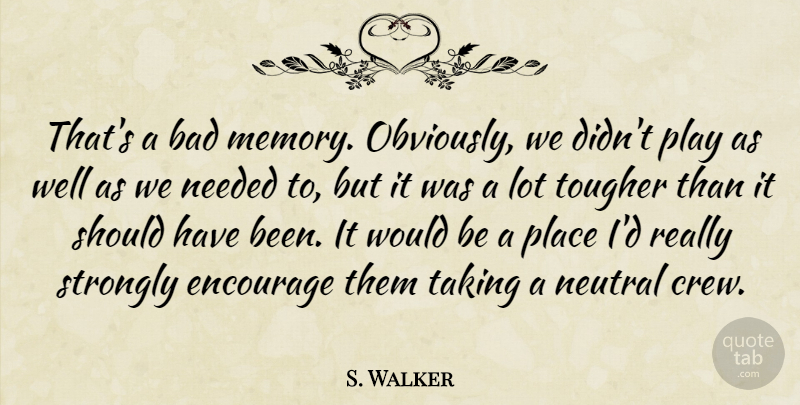 S. Walker Quote About Bad, Encourage, Memory, Needed, Neutral: Thats A Bad Memory Obviously...