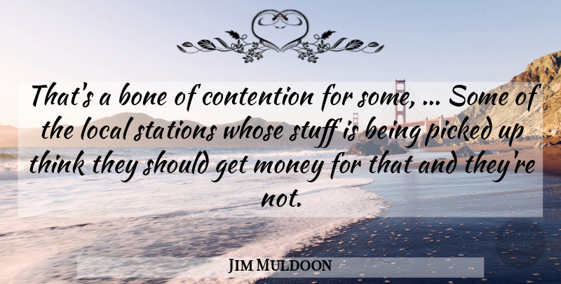 Jim Muldoon Quote About Bone, Contention, Local, Money, Picked: Thats A Bone Of Contention...