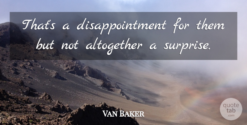 Van Baker Quote About Altogether: Thats A Disappointment For Them...