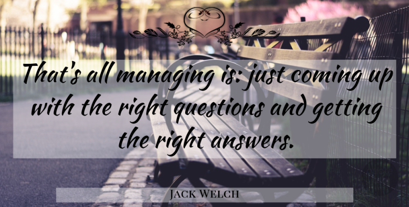 Jack Welch Quote About Asking Questions, Answers, Right Questions: Thats All Managing Is Just...