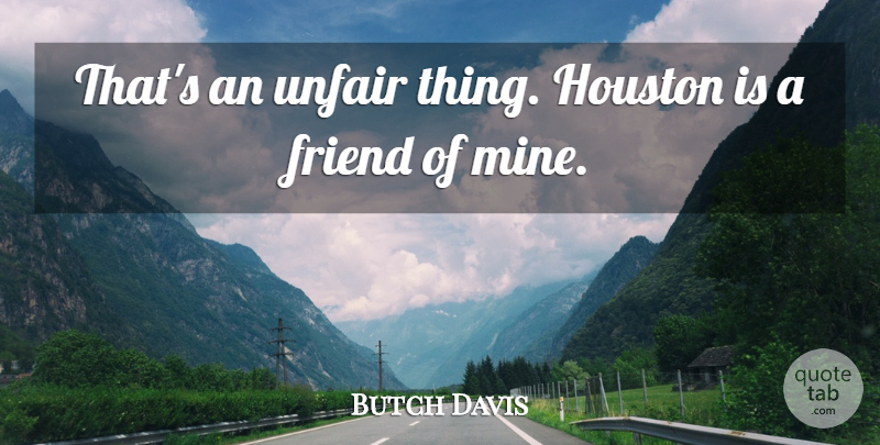 Butch Davis Quote About Friend, Houston, Unfair: Thats An Unfair Thing Houston...