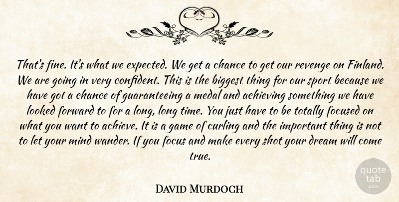 David Murdoch Quote About Achieving, Biggest, Chance, Dream, Focused: Thats Fine Its What We...