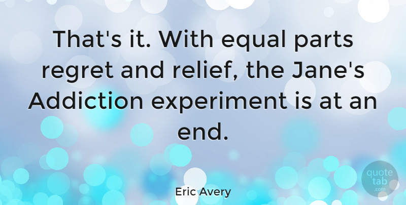 Eric Avery Quote About Regret, Addiction, Relief: Thats It With Equal Parts...