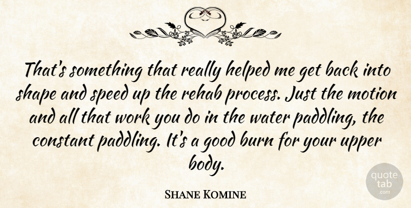 Shane Komine Quote About Burn, Constant, Good, Helped, Motion: Thats Something That Really Helped...