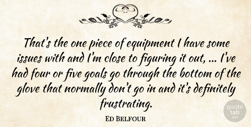 Ed Belfour Quote About Bottom, Close, Definitely, Equipment, Figuring: Thats The One Piece Of...