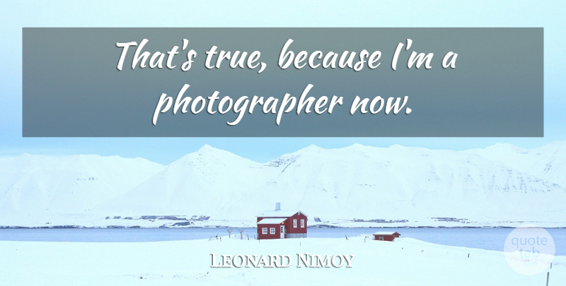 Leonard Nimoy Quote About Photography, Photographer: Thats True Because Im A...