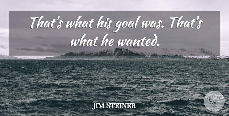Jim Steiner Quote About Goal: Thats What His Goal Was...