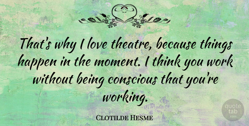 Clotilde Hesme Quote About Conscious, Happen, Love, Work: Thats Why I Love Theatre...